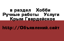  в раздел : Хобби. Ручные работы » Услуги . Крым,Гвардейское